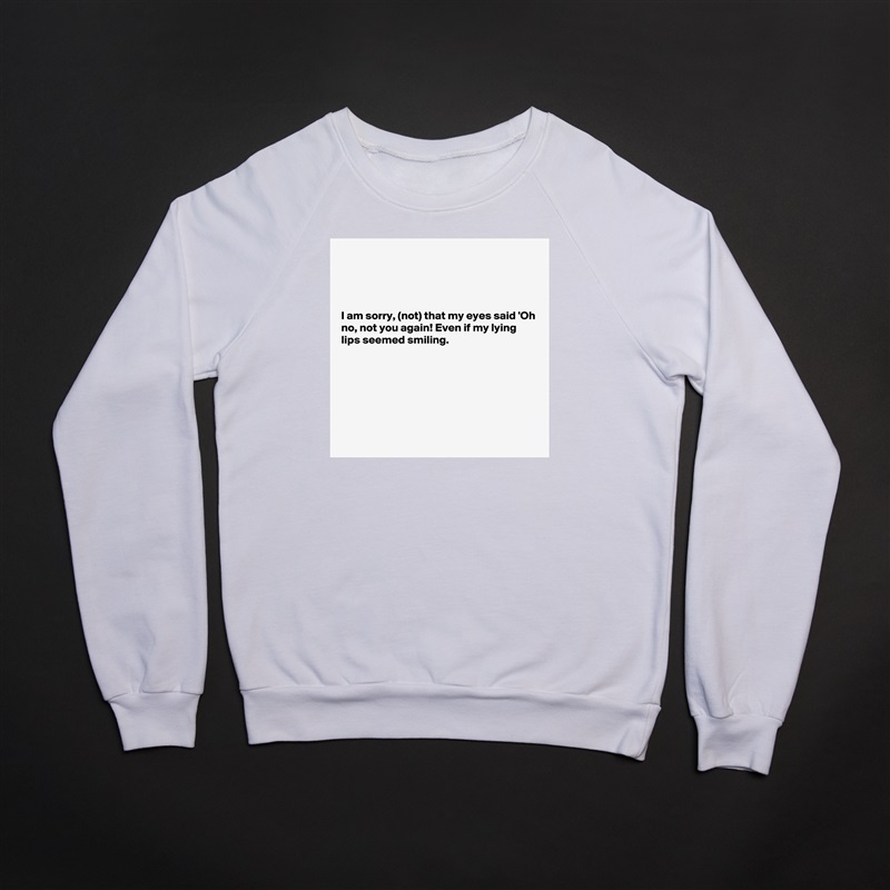 




I am sorry, (not) that my eyes said 'Oh no, not you again! Even if my lying lips seemed smiling.







 White Gildan Heavy Blend Crewneck Sweatshirt 