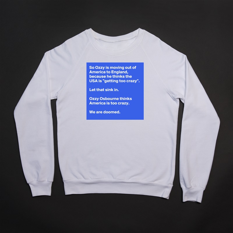 So Ozzy is moving out of America to England, because he thinks the USA is ''getting too crazy''.

Let that sink in.

Ozzy Osbourne thinks America is too crazy.

We are doomed. White Gildan Heavy Blend Crewneck Sweatshirt 