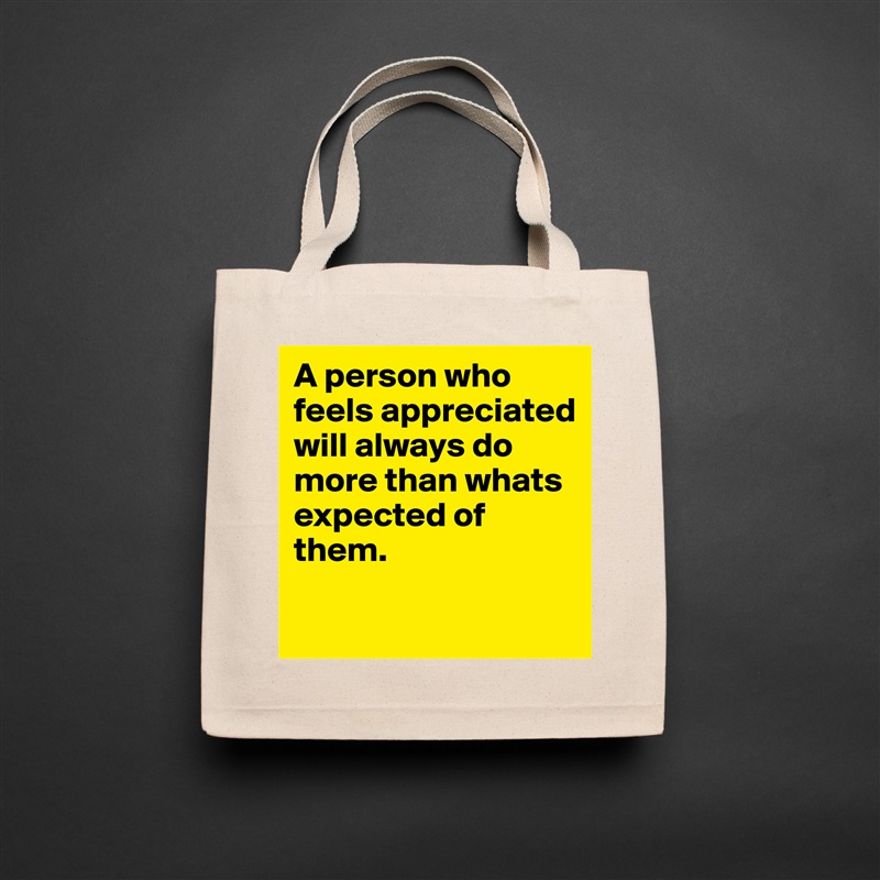 A person who feels appreciated will always do more than whats expected of them. 
 Natural Eco Cotton Canvas Tote 