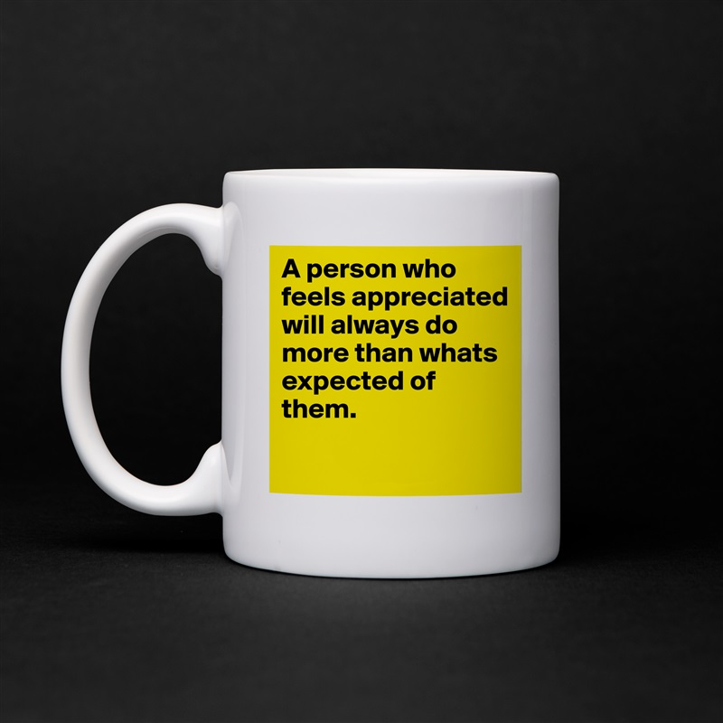 A person who feels appreciated will always do more than whats expected of them. 
 White Mug Coffee Tea Custom 