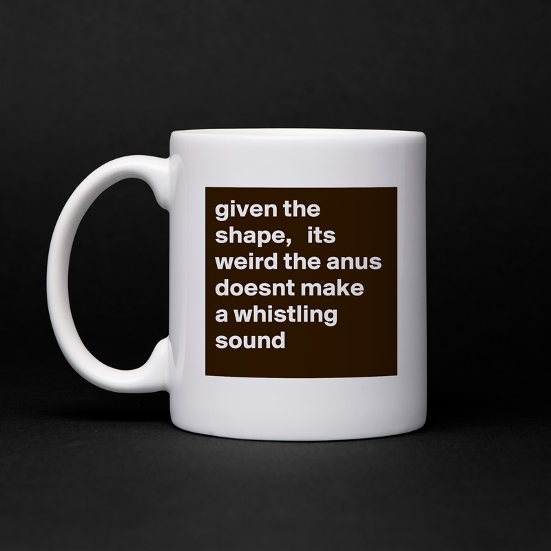 given the shape,   its weird the anus doesnt make a whistling sound White Mug Coffee Tea Custom 