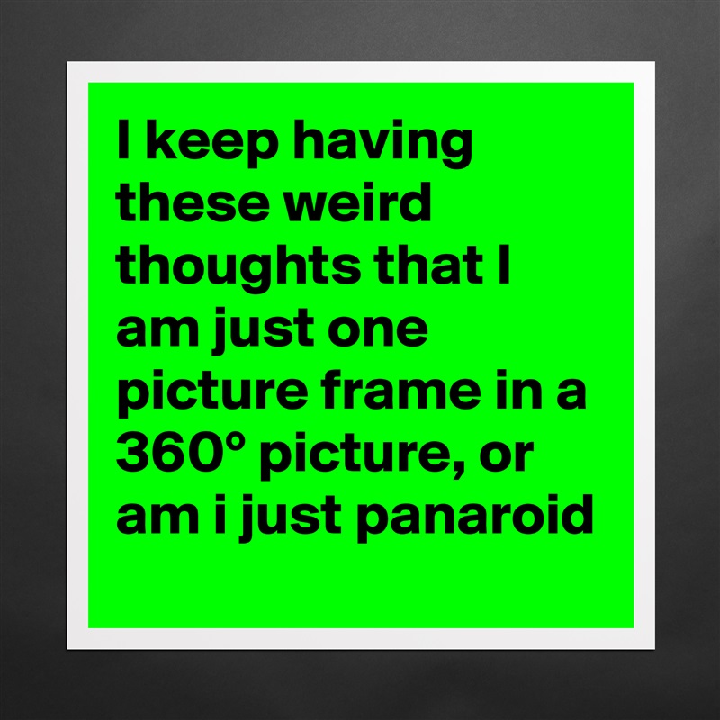 I keep having these weird thoughts that I am just one picture frame in a 360° picture, or am i just panaroid Matte White Poster Print Statement Custom 