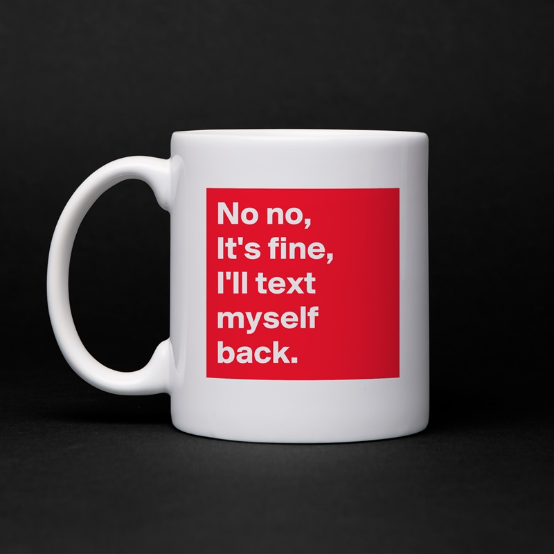 No no,
It's fine,
I'll text myself back. White Mug Coffee Tea Custom 