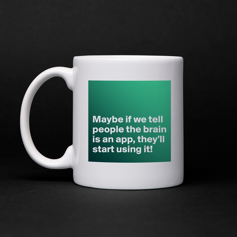 


Maybe if we tell people the brain is an app, they'll start using it! White Mug Coffee Tea Custom 