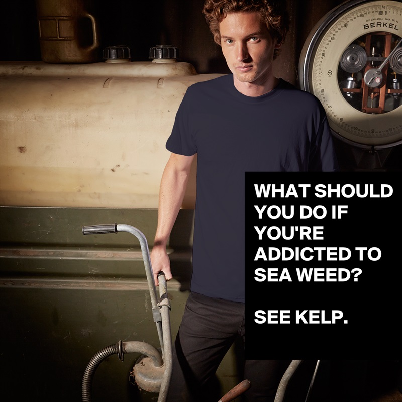 WHAT SHOULD YOU DO IF YOU'RE ADDICTED TO SEA WEED?

SEE KELP.
 White Tshirt American Apparel Custom Men 
