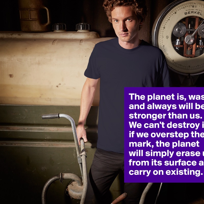 The planet is, was, and always will be stronger than us. We can't destroy it; if we overstep the mark, the planet will simply erase us from its surface and carry on existing. White Tshirt American Apparel Custom Men 