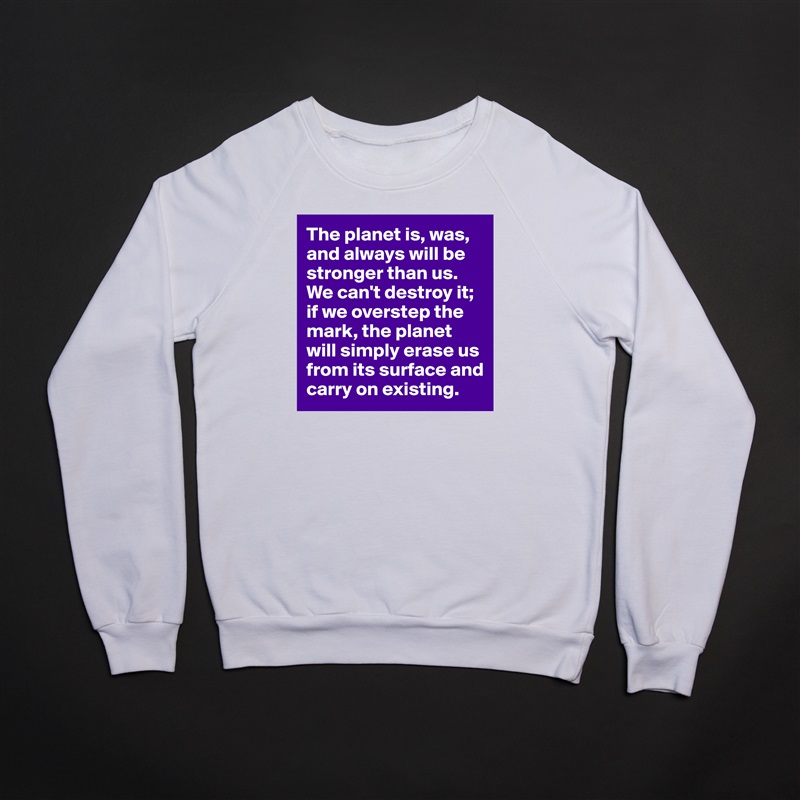 The planet is, was, and always will be stronger than us. We can't destroy it; if we overstep the mark, the planet will simply erase us from its surface and carry on existing. White Gildan Heavy Blend Crewneck Sweatshirt 