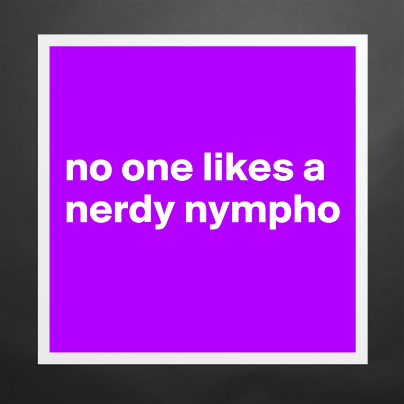 No One Likes A Nerdy Nympho Museum Quality Poster 16x16in By Ziya Boldomatic Shop
