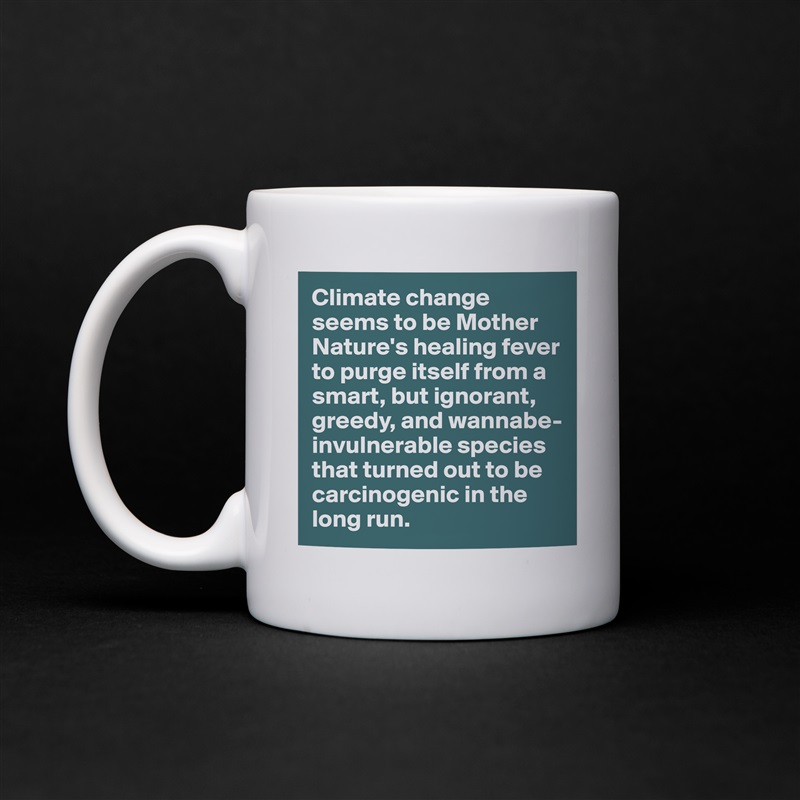 Climate change seems to be Mother Nature's healing fever to purge itself from a smart, but ignorant, greedy, and wannabe-invulnerable species that turned out to be carcinogenic in the long run.  White Mug Coffee Tea Custom 