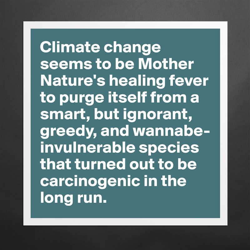 Climate change seems to be Mother Nature's healing fever to purge itself from a smart, but ignorant, greedy, and wannabe-invulnerable species that turned out to be carcinogenic in the long run.  Matte White Poster Print Statement Custom 