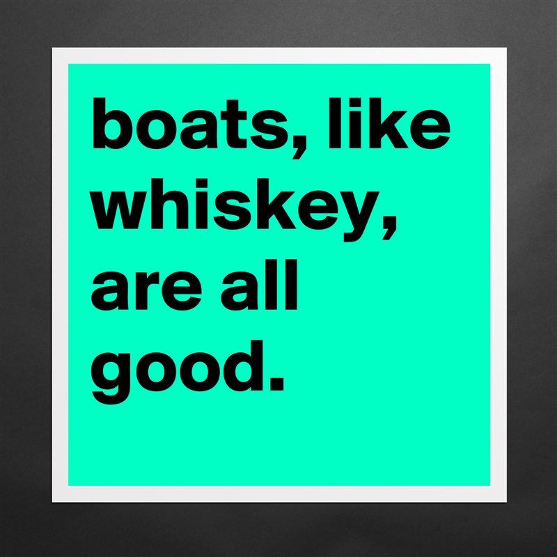 boats, like whiskey, are all good. Matte White Poster Print Statement Custom 