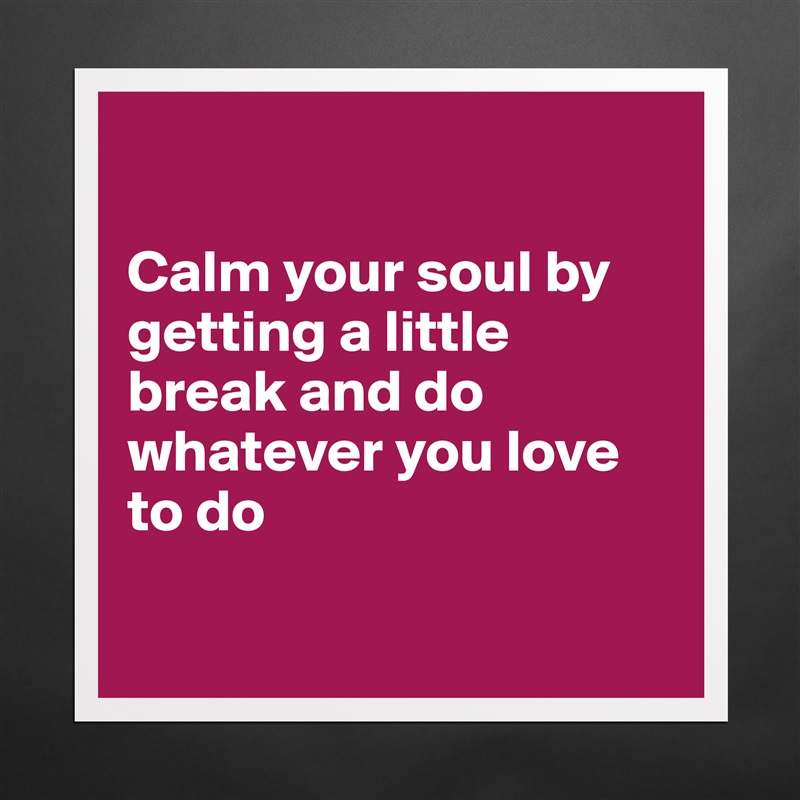 

Calm your soul by getting a little break and do whatever you love to do

 Matte White Poster Print Statement Custom 