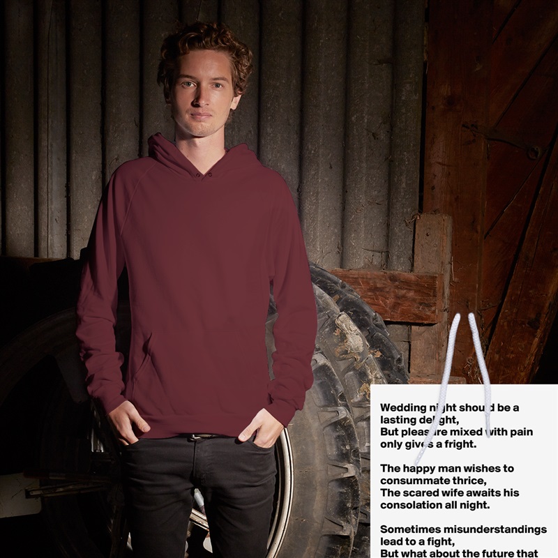 Wedding night should be a lasting delight,
But pleasure mixed with pain only gives a fright.

The happy man wishes to consummate thrice,
The scared wife awaits his consolation all night.

Sometimes misunderstandings lead to a fight,
But what about the future that could have been bright. White American Apparel Unisex Pullover Hoodie Custom  