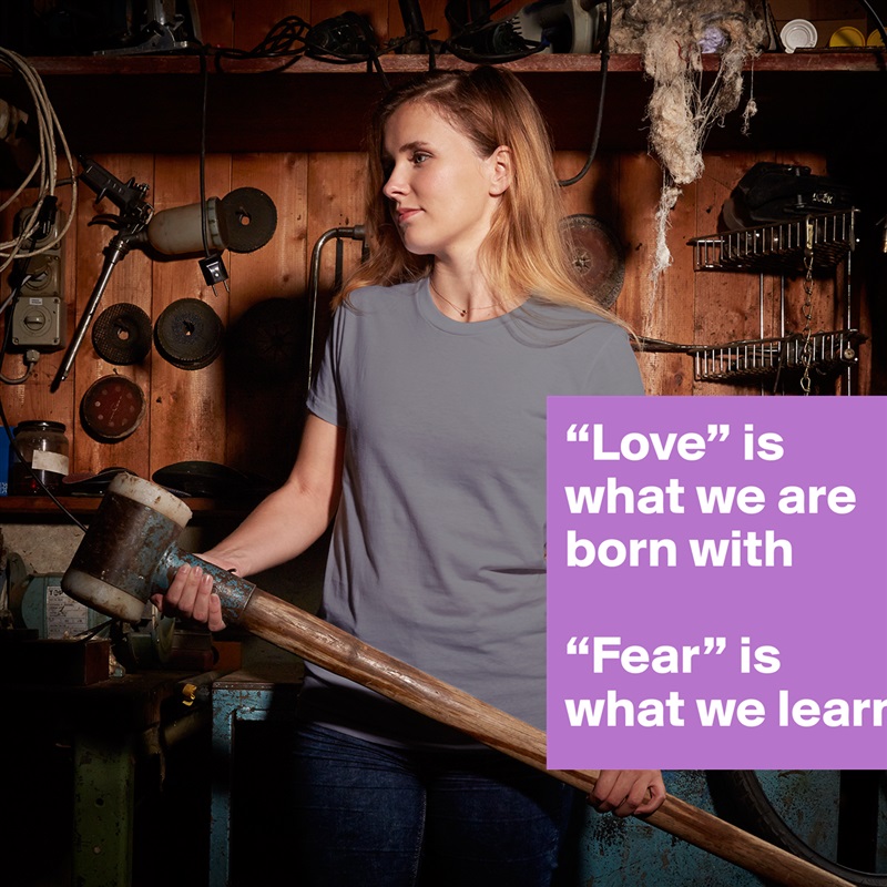 “Love” is what we are born with

“Fear” is what we learn White American Apparel Short Sleeve Tshirt Custom 