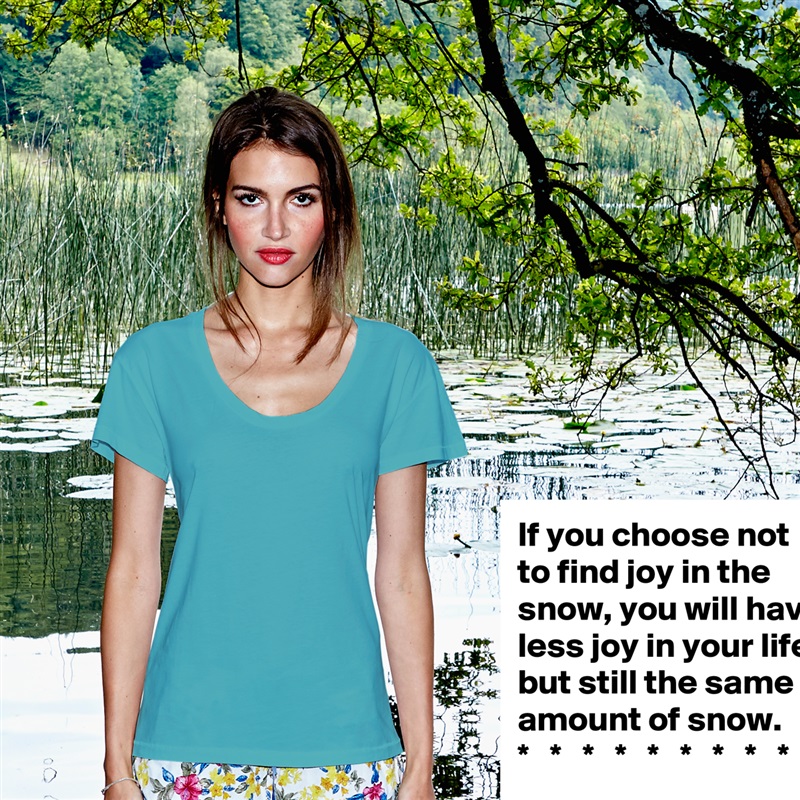 If you choose not to find joy in the snow, you will have less joy in your life but still the same amount of snow.
*   *   *   *   *   *   *   *   *   * White Womens Women Shirt T-Shirt Quote Custom Roadtrip Satin Jersey 