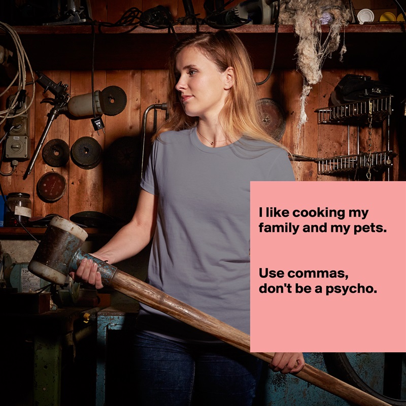 
I like cooking my family and my pets.


Use commas, 
don't be a psycho. 


 White American Apparel Short Sleeve Tshirt Custom 