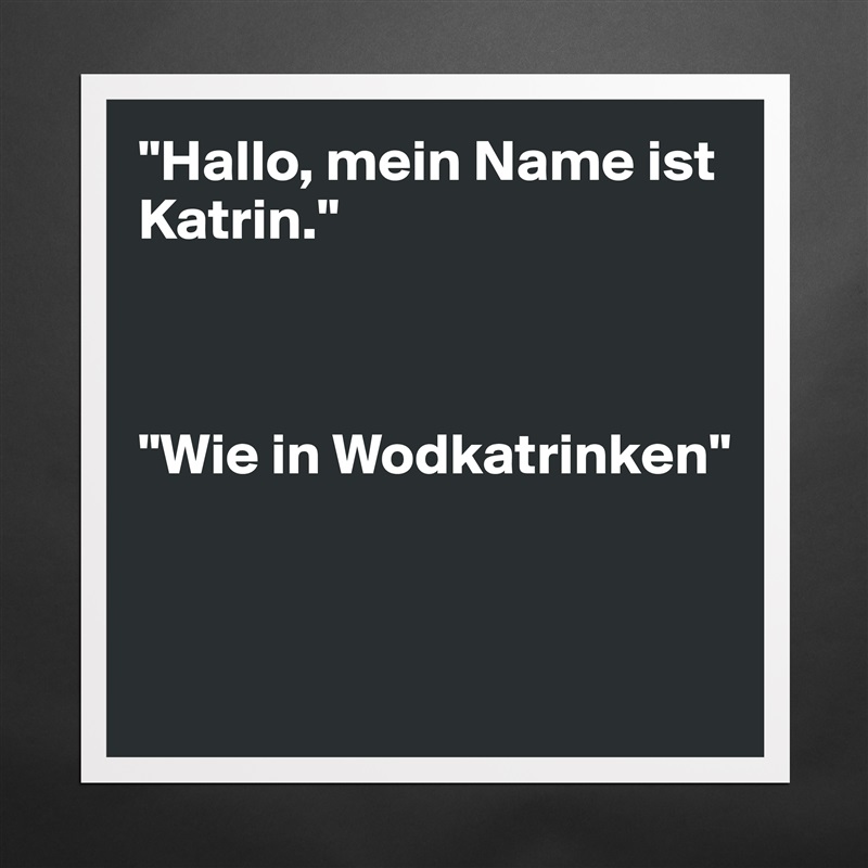 "Hallo, mein Name ist              Katrin."



"Wie in Wodkatrinken"


 Matte White Poster Print Statement Custom 