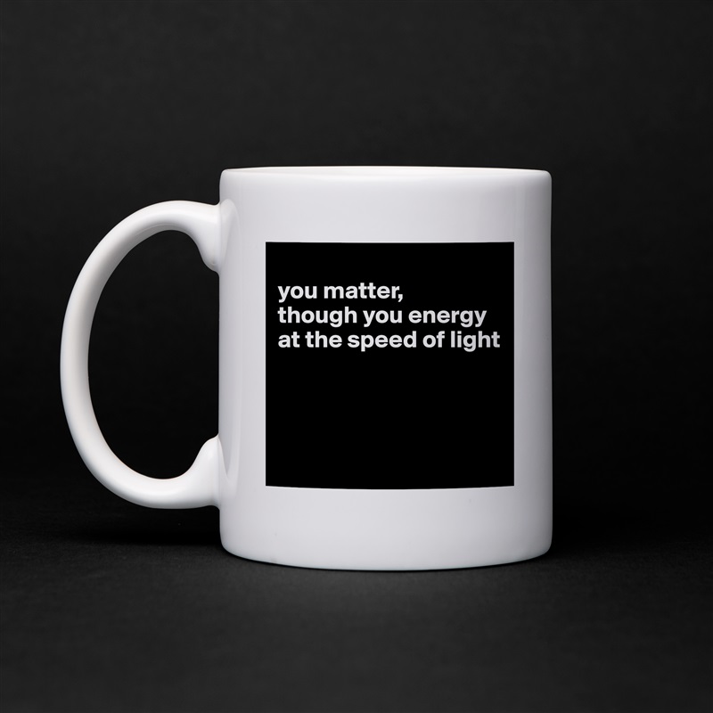 
you matter,
though you energy at the speed of light




 White Mug Coffee Tea Custom 