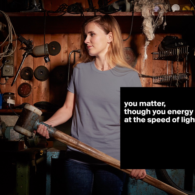 
you matter,
though you energy at the speed of light




 White American Apparel Short Sleeve Tshirt Custom 