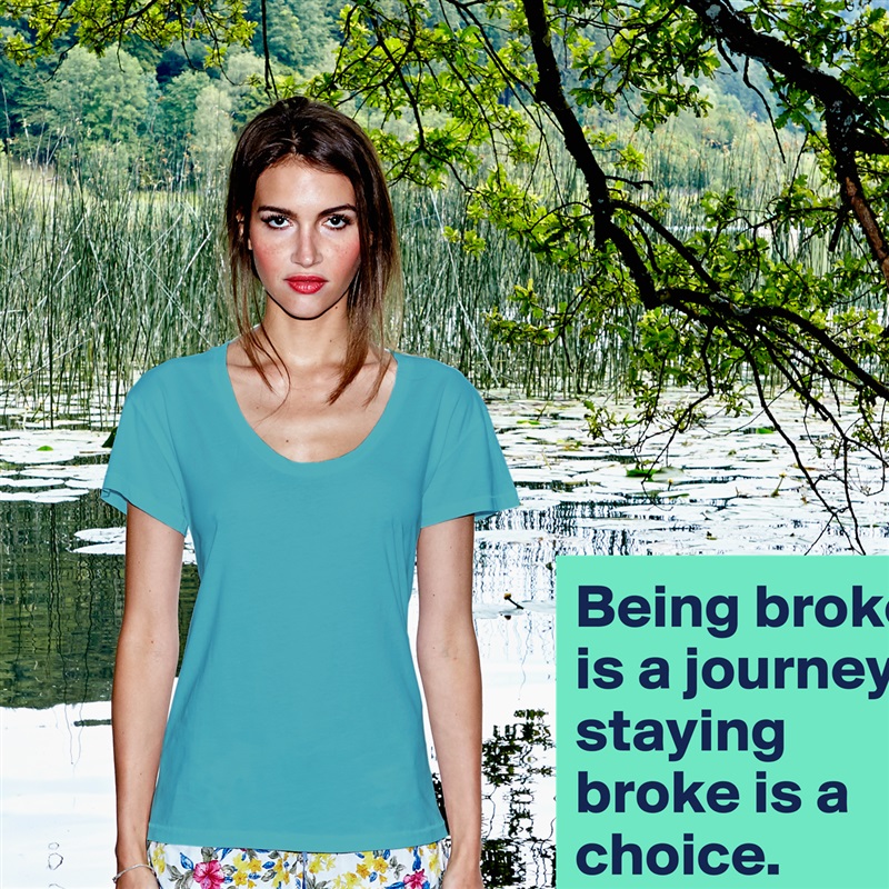 Being broke is a journey, staying broke is a choice. White Womens Women Shirt T-Shirt Quote Custom Roadtrip Satin Jersey 