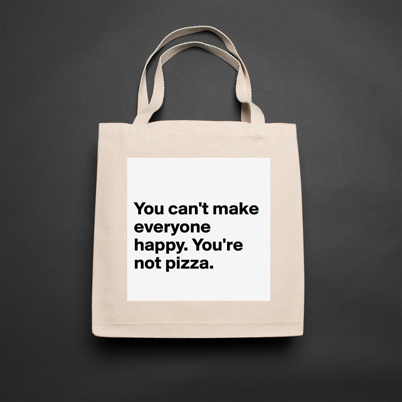 

You can't make everyone happy. You're not pizza.
 Natural Eco Cotton Canvas Tote 