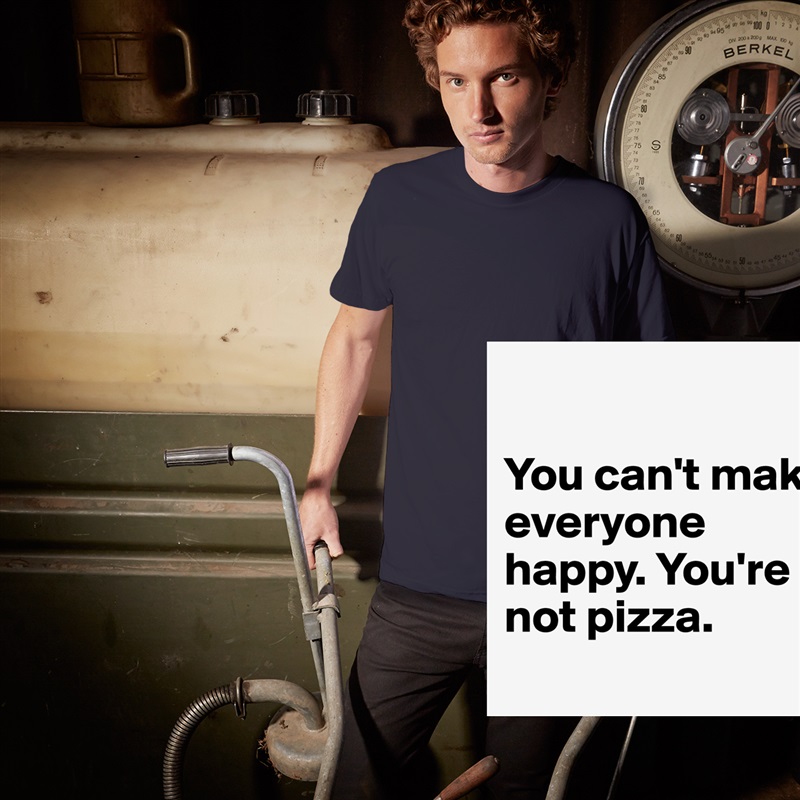 

You can't make everyone happy. You're not pizza.
 White Tshirt American Apparel Custom Men 
