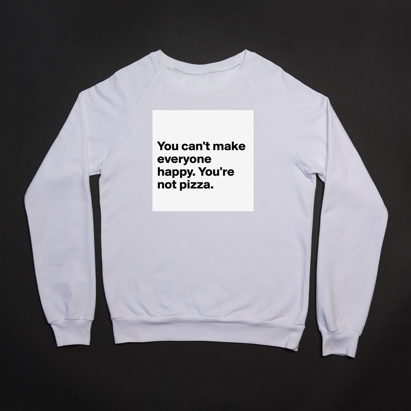 

You can't make everyone happy. You're not pizza.
 White Gildan Heavy Blend Crewneck Sweatshirt 