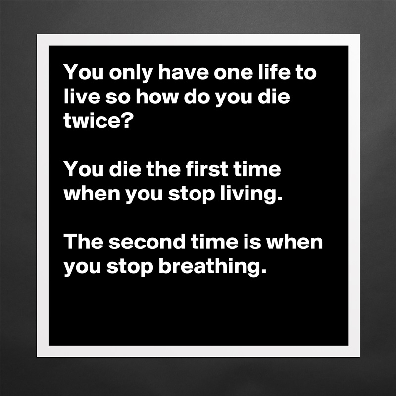 You only have one life to live so how do you die twice?

You die the first time  when you stop living.

The second time is when you stop breathing.
 Matte White Poster Print Statement Custom 