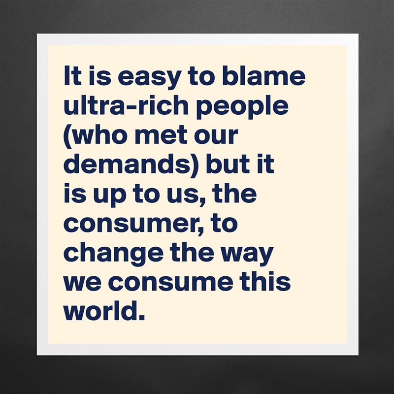 It is easy to blame ultra-rich people (who met our demands) but it 
is up to us, the consumer, to change the way 
we consume this world. Matte White Poster Print Statement Custom 