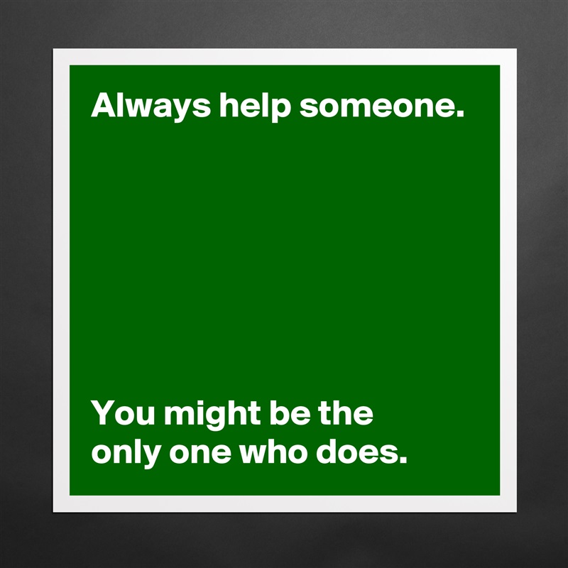 Always help someone.







You might be the 
only one who does. Matte White Poster Print Statement Custom 