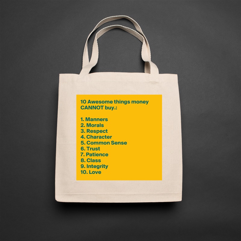 10 Awesome things money CANNOT buy.:

1. Manners
2. Morals
3. Respect
4. Character
5. Common Sense
6. Trust
7. Patience
8. Class
9. Integrity
10. Love Natural Eco Cotton Canvas Tote 