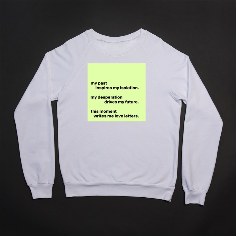my past                                       
  inspires my isolation.

my desperation                      
            drives my future.

this moment                            
writes me love letters. White Gildan Heavy Blend Crewneck Sweatshirt 