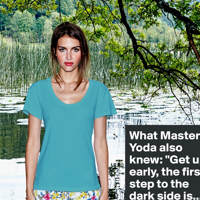What Master Yoda also knew: "Get up early, the first step to the dark side is..." White Womens Women Shirt T-Shirt Quote Custom Roadtrip Satin Jersey 