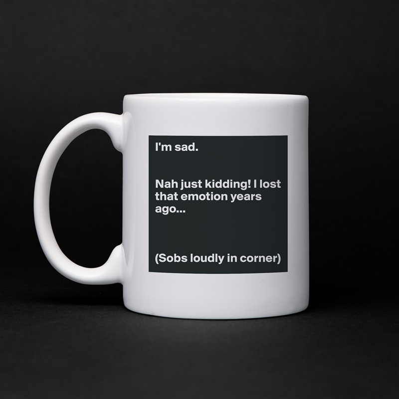 I'm sad.


Nah just kidding! I lost that emotion years ago...



(Sobs loudly in corner) White Mug Coffee Tea Custom 
