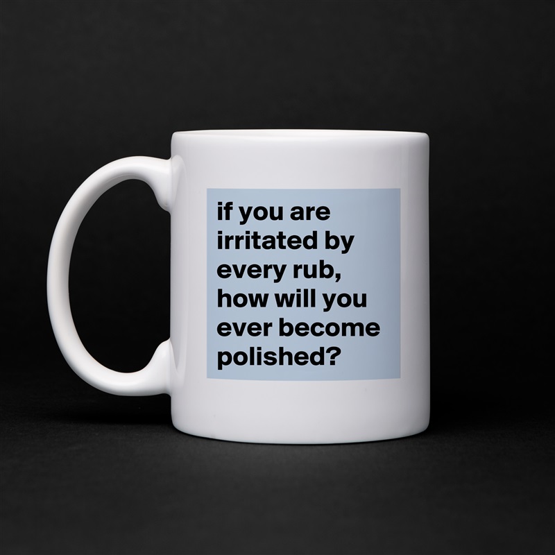 if you are irritated by every rub, how will you ever become polished? White Mug Coffee Tea Custom 