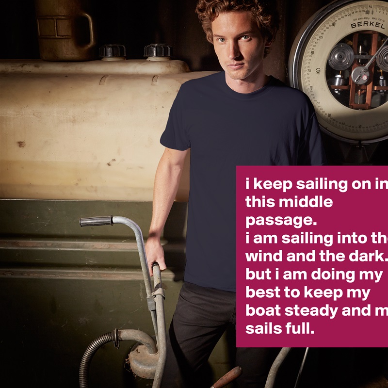 i keep sailing on in this middle passage. 
i am sailing into the wind and the dark. 
but i am doing my best to keep my boat steady and my sails full. White Tshirt American Apparel Custom Men 