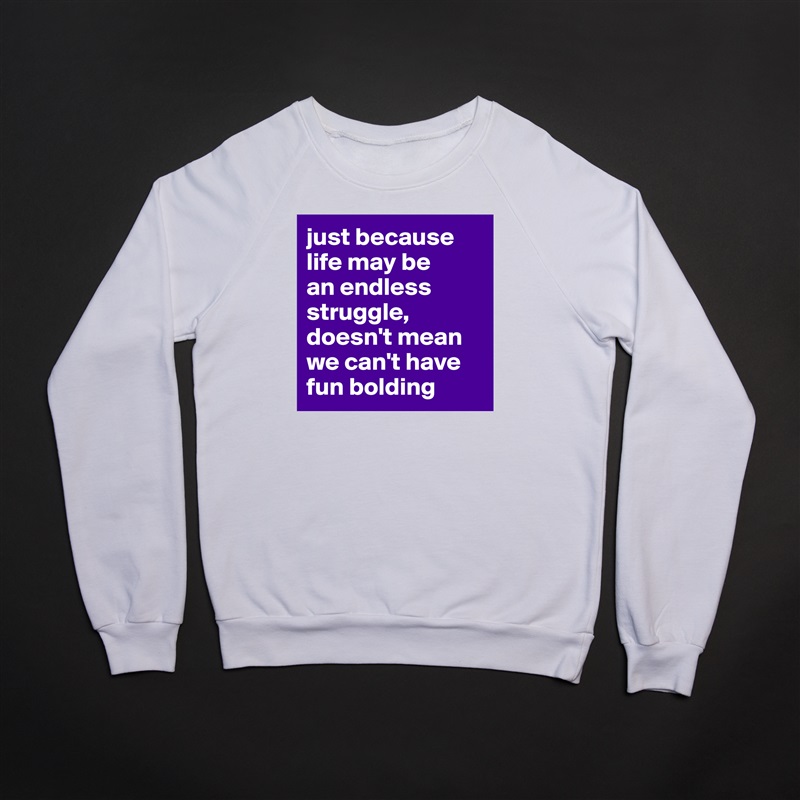 just because life may be 
an endless struggle, doesn't mean we can't have fun bolding White Gildan Heavy Blend Crewneck Sweatshirt 