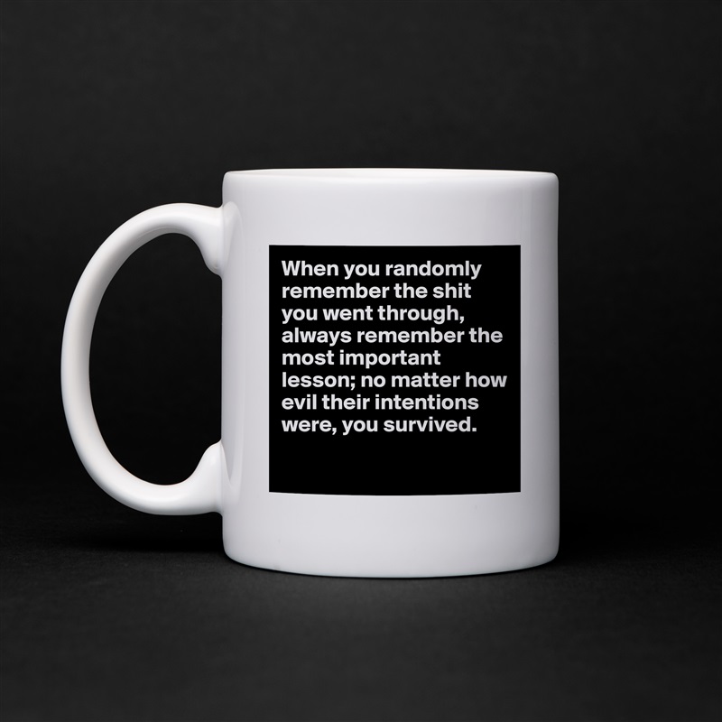 When you randomly remember the shit you went through, always remember the most important lesson; no matter how evil their intentions were, you survived.

 White Mug Coffee Tea Custom 