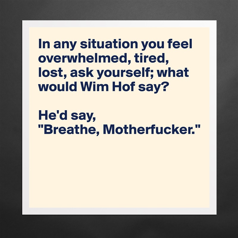 In any situation you feel overwhelmed, tired, lost, ask yourself; what would Wim Hof say? 

He'd say, 
"Breathe, Motherfucker."



 Matte White Poster Print Statement Custom 