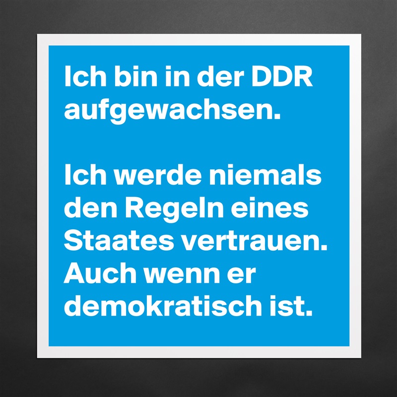 Ich bin in der DDR aufgewachsen. 

Ich werde niemals den Regeln eines Staates vertrauen.
Auch wenn er demokratisch ist. Matte White Poster Print Statement Custom 