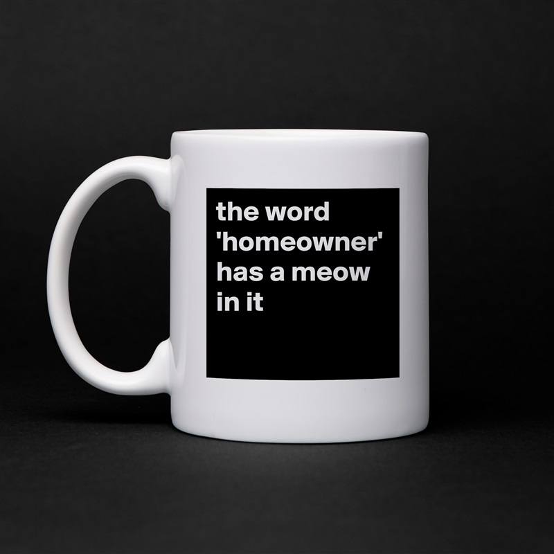 the word 'homeowner' has a meow in it White Mug Coffee Tea Custom 