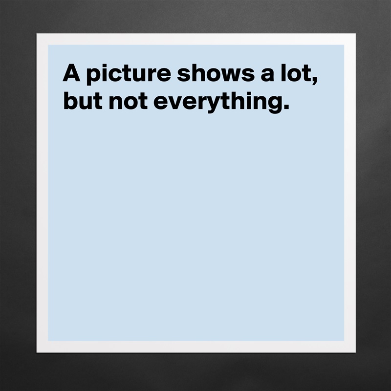 A picture shows a lot, but not everything.






 Matte White Poster Print Statement Custom 