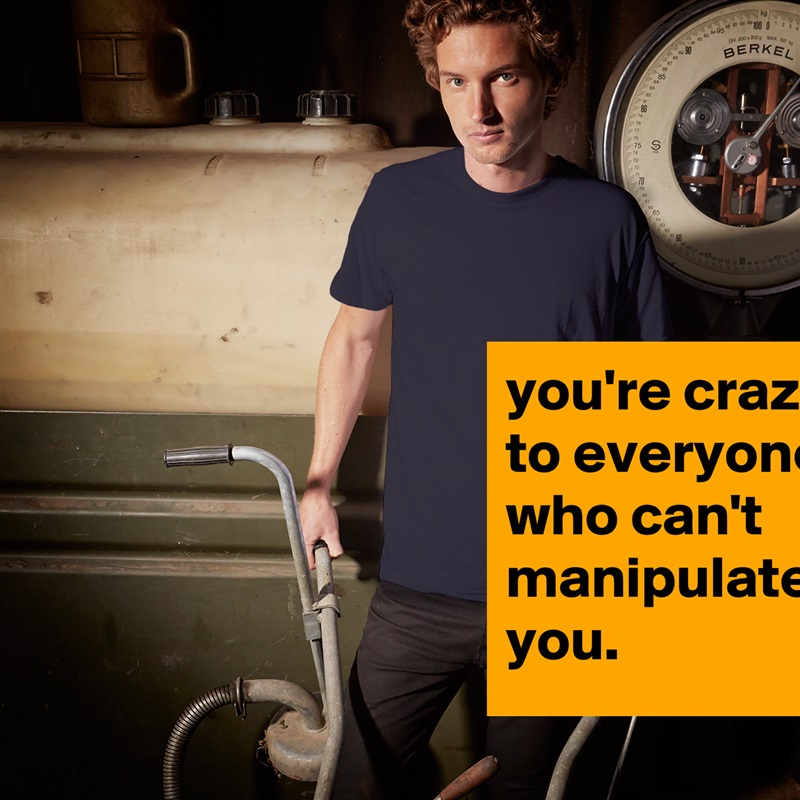 you're crazy to everyone who can't manipulate you. White Tshirt American Apparel Custom Men 