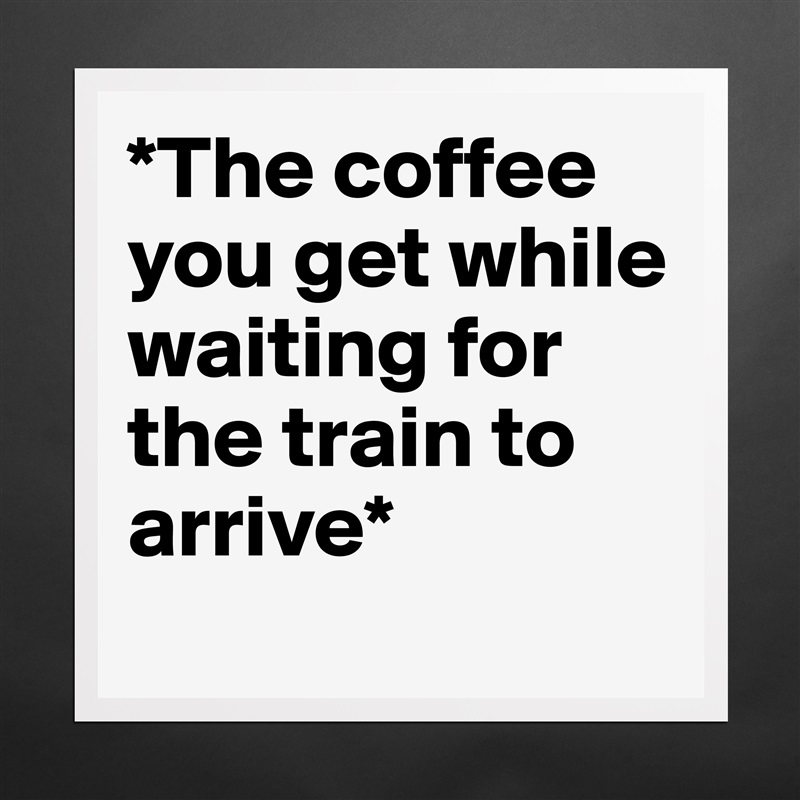 *The coffee you get while waiting for the train to arrive* 
 Matte White Poster Print Statement Custom 