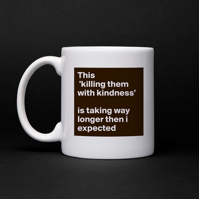 This
 'killing them with kindness' 

is taking way longer then i expected White Mug Coffee Tea Custom 