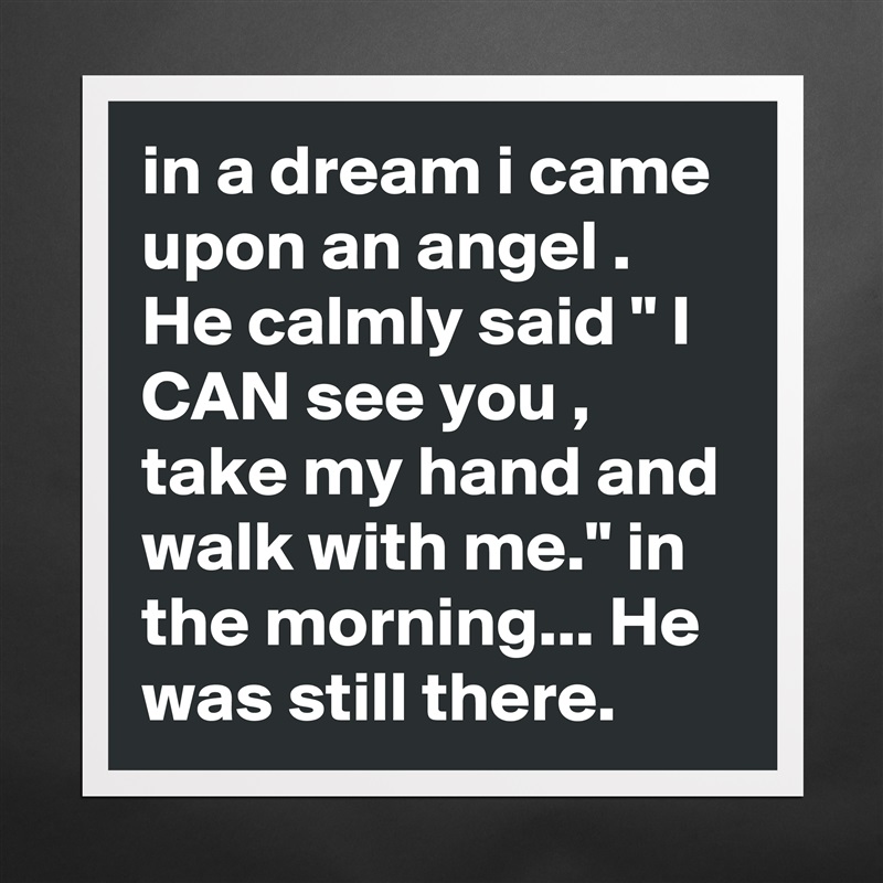 in a dream i came upon an angel .  He calmly said " I CAN see you , take my hand and walk with me." in the morning... He was still there.   Matte White Poster Print Statement Custom 