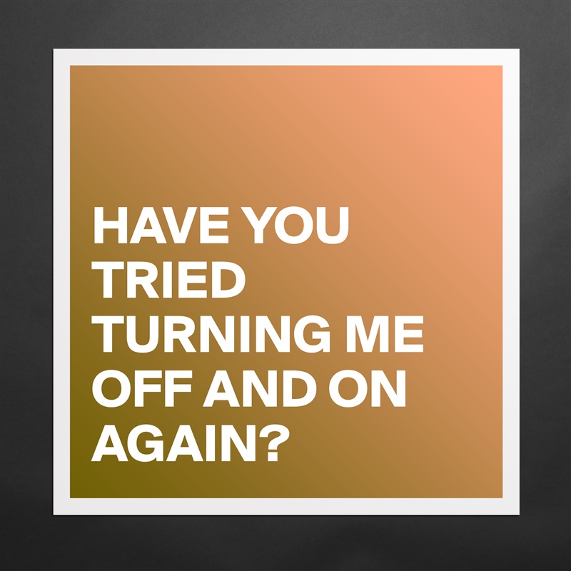 

HAVE YOU TRIED TURNING ME OFF AND ON AGAIN? Matte White Poster Print Statement Custom 
