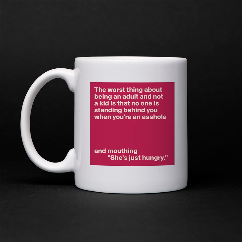 The worst thing about being an adult and not 
a kid is that no one is standing behind you when you're an asshole




and mouthing
          "She's just hungry." White Mug Coffee Tea Custom 