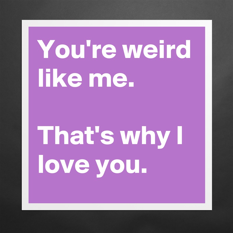 You're weird like me.

That's why I love you. Matte White Poster Print Statement Custom 