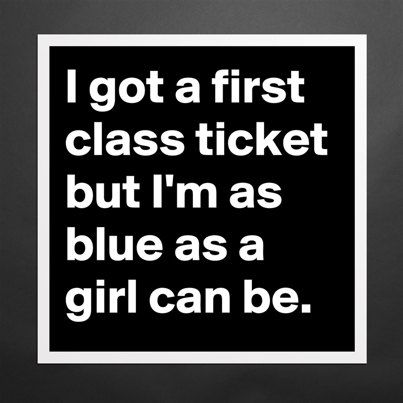 I got a first class ticket but I'm as blue as a girl can be. Matte White Poster Print Statement Custom 